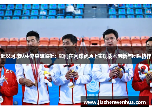 武汉网球队中路突破解析：如何在网球赛场上实现战术创新与团队协作