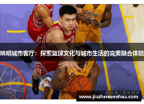 姚明城市客厅：探索篮球文化与城市生活的完美融合体验