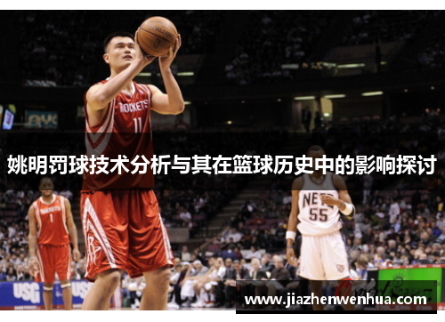 姚明罚球技术分析与其在篮球历史中的影响探讨