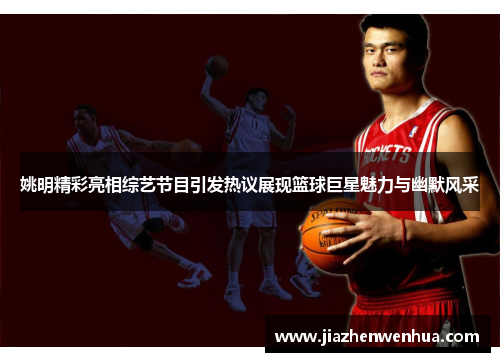 姚明精彩亮相综艺节目引发热议展现篮球巨星魅力与幽默风采