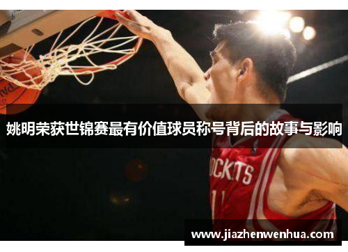 姚明荣获世锦赛最有价值球员称号背后的故事与影响