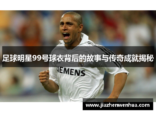 足球明星99号球衣背后的故事与传奇成就揭秘