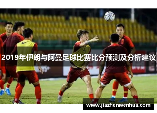 2019年伊朗与阿曼足球比赛比分预测及分析建议